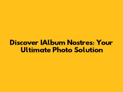 Discover IAlbum Nostres: Your Ultimate Photo Solution