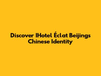 Discover IHotel Éclat Beijing's Chinese Identity