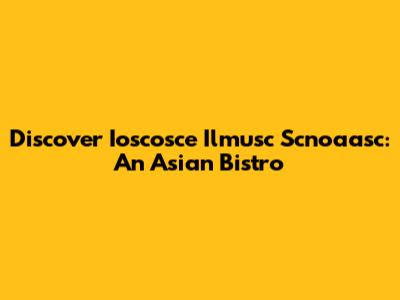 Discover Ioscosce Ilmusc Scnoaasc: An Asian Bistro