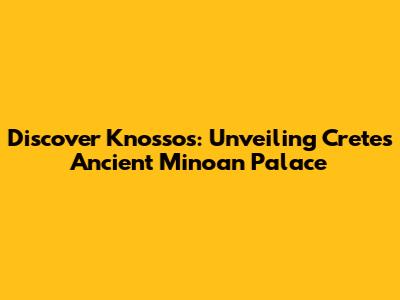 Discover Knossos: Unveiling Crete's Ancient Minoan Palace