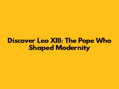 Discover Leo XIII: The Pope Who Shaped Modernity