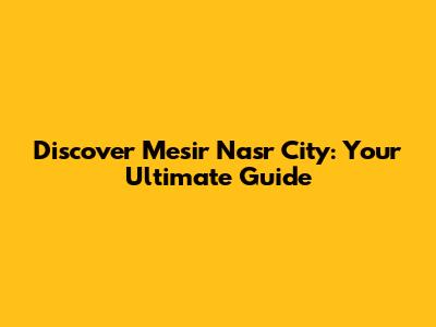 Discover Mesir Nasr City: Your Ultimate Guide