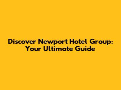 Discover Newport Hotel Group: Your Ultimate Guide