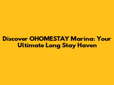 Discover OHOMESTAY Marina: Your Ultimate Long Stay Haven
