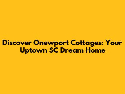 Discover Onewport Cottages: Your Uptown SC Dream Home
