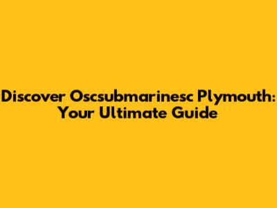 Discover Oscsubmarinesc Plymouth: Your Ultimate Guide