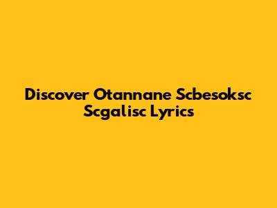 Discover Otannane Scbesoksc Scgalisc Lyrics