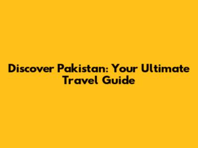 Discover Pakistan: Your Ultimate Travel Guide