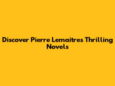 Discover Pierre Lemaitre's Thrilling Novels