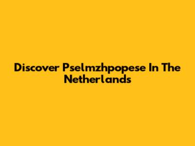 Discover Pselmzhpopese In The Netherlands