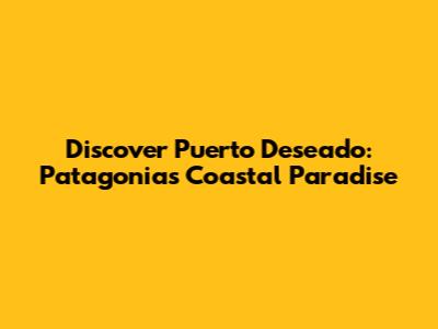 Discover Puerto Deseado: Patagonia's Coastal Paradise