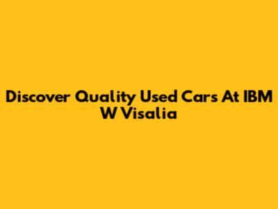 Discover Quality Used Cars At IBM W Visalia