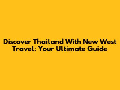 Discover Thailand With New West Travel: Your Ultimate Guide