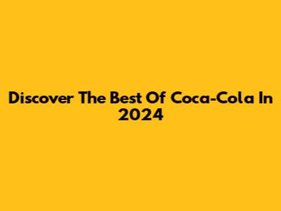 Discover The Best Of Coca-Cola In 2024
