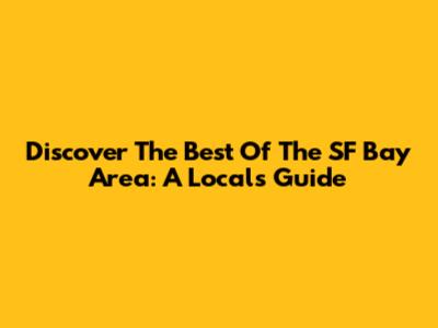 Discover The Best Of The SF Bay Area: A Local's Guide