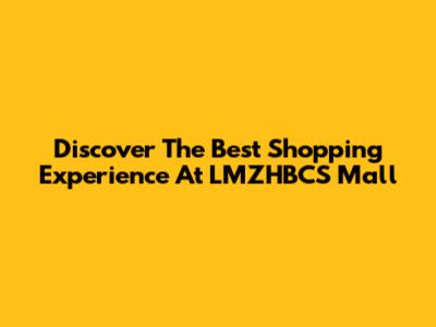 Discover The Best Shopping Experience At LMZHBCS Mall