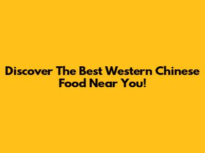 Discover The Best Western Chinese Food Near You!