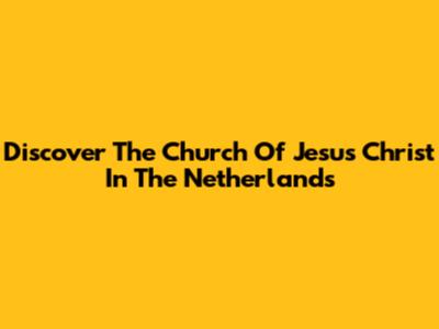 Discover The Church Of Jesus Christ In The Netherlands