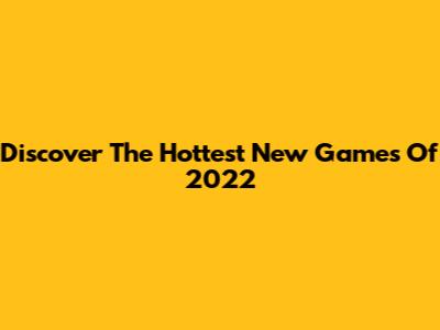 Discover The Hottest New Games Of 2022