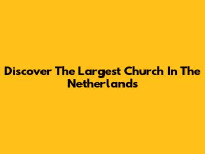 Discover The Largest Church In The Netherlands