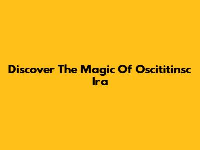 Discover The Magic Of Oscititinsc Ira