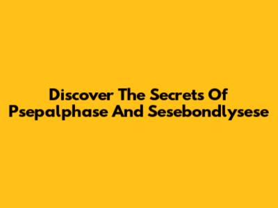 Discover The Secrets Of Psepalphase And Sesebondlysese