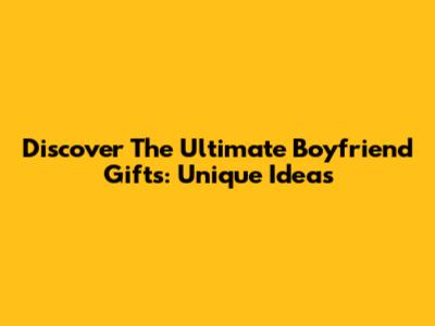 Discover The Ultimate Boyfriend Gifts: Unique Ideas
