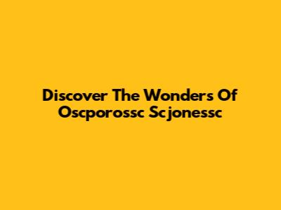 Discover The Wonders Of Oscporossc Scjonessc