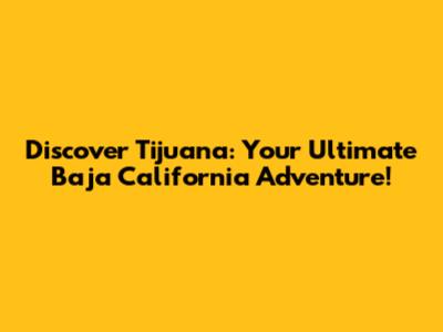 Discover Tijuana: Your Ultimate Baja California Adventure!