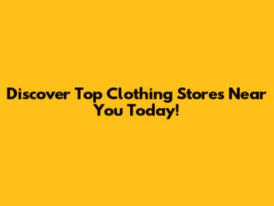 Discover Top Clothing Stores Near You Today!