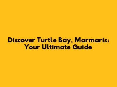 Discover Turtle Bay, Marmaris: Your Ultimate Guide