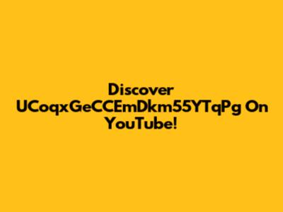 Discover UCoqxGeCCEmDkm55YTqPg On YouTube!