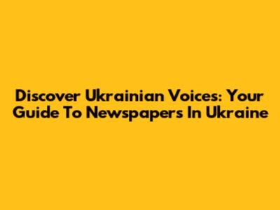 Discover Ukrainian Voices: Your Guide To Newspapers In Ukraine