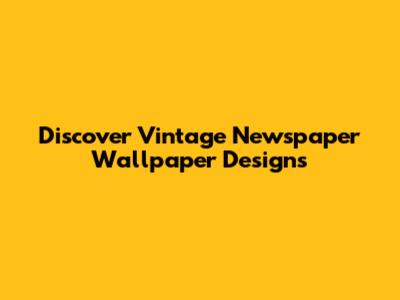Discover Vintage Newspaper Wallpaper Designs