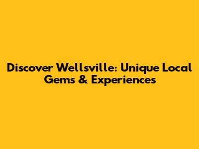 Discover Wellsville: Unique Local Gems & Experiences