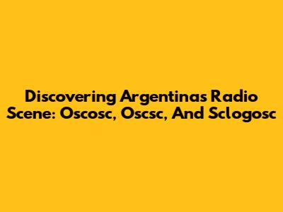Discovering Argentina's Radio Scene: Oscosc, Oscsc, And Sclogosc