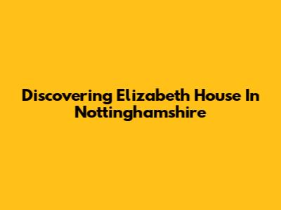 Discovering Elizabeth House In Nottinghamshire