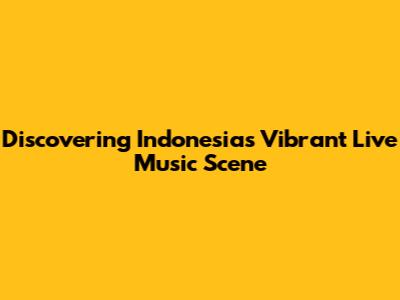 Discovering Indonesia's Vibrant Live Music Scene
