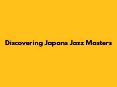 Discovering Japan's Jazz Masters