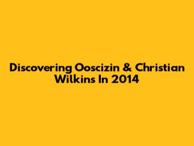 Discovering Ooscizin & Christian Wilkins In 2014