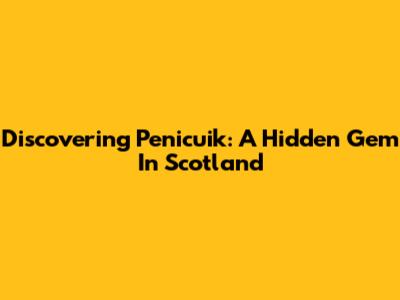 Discovering Penicuik: A Hidden Gem In Scotland