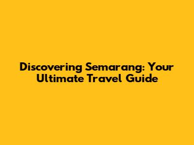 Discovering Semarang: Your Ultimate Travel Guide