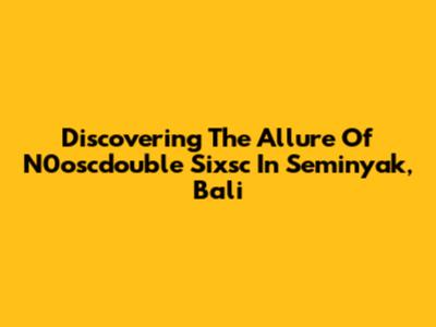 Discovering The Allure Of N0oscdouble Sixsc In Seminyak, Bali