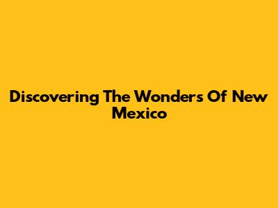 Discovering The Wonders Of New Mexico
