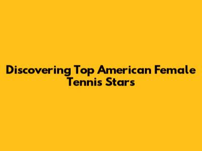 Discovering Top American Female Tennis Stars