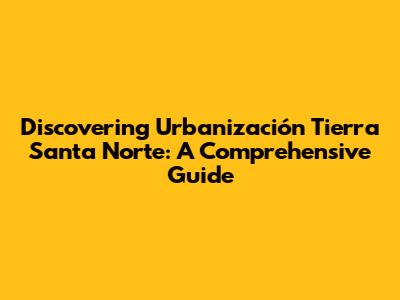 Discovering Urbanización Tierra Santa Norte: A Comprehensive Guide