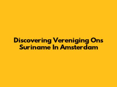 Discovering Vereniging Ons Suriname In Amsterdam