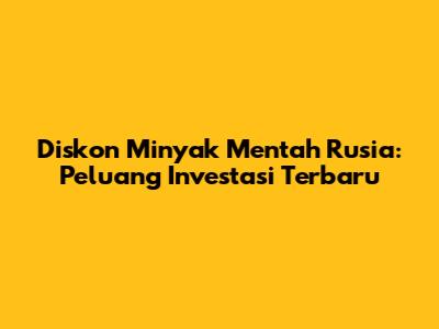 Diskon Minyak Mentah Rusia: Peluang Investasi Terbaru