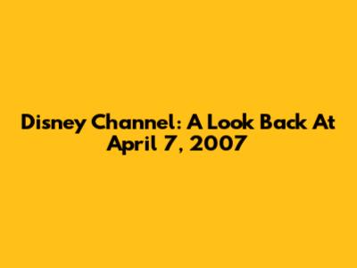 Disney Channel: A Look Back At April 7, 2007