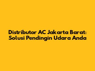 Distributor AC Jakarta Barat: Solusi Pendingin Udara Anda